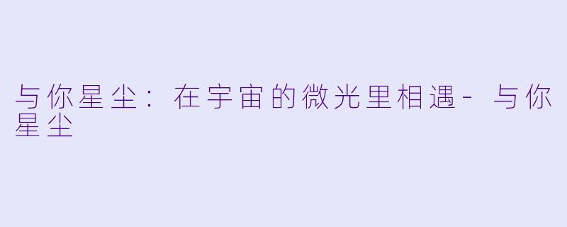 与你星尘：在宇宙的微光里相遇-与你星尘