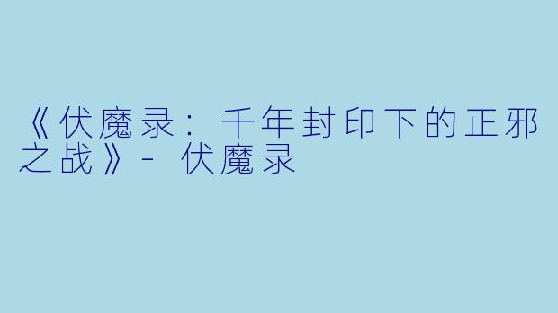 《伏魔录：千年封印下的正邪之战》-伏魔录