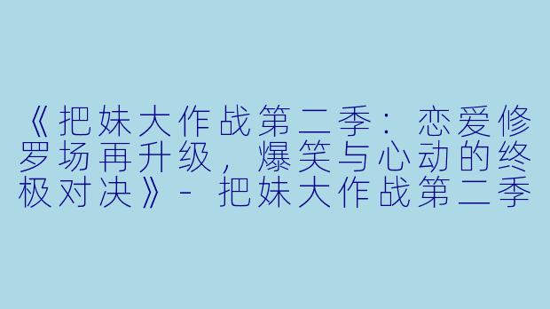 《把妹大作战第二季：恋爱修罗场再升级，爆笑与心动的终极对决》-把妹大作战第二季