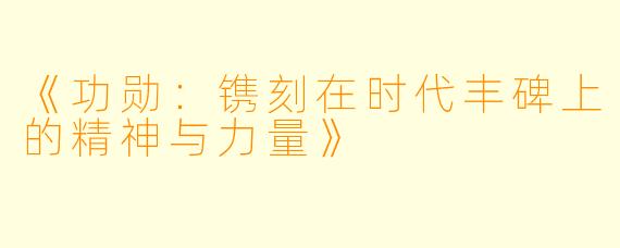 《功勋：镌刻在时代丰碑上的精神与力量》