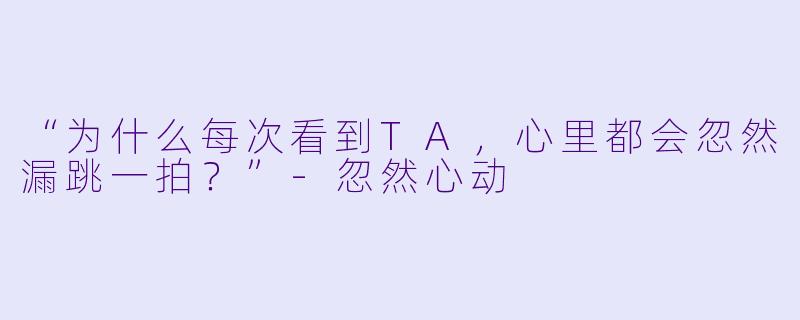 “为什么每次看到TA，心里都会忽然漏跳一拍？”