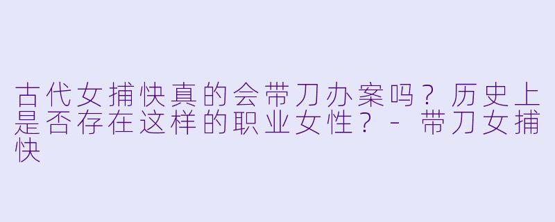 古代女捕快真的会带刀办案吗？历史上是否存在这样的职业女性？-带刀女捕快
