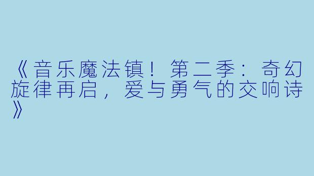 《音乐魔法镇！第二季：奇幻旋律再启，爱与勇气的交响诗》