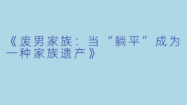 《废男家族：当“躺平”成为一种家族遗产》