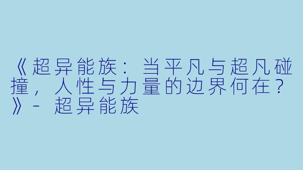 《超异能族：当平凡与超凡碰撞，人性与力量的边界何在？》-超异能族
