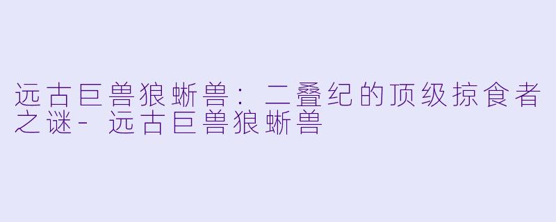 远古巨兽狼蜥兽：二叠纪的顶级掠食者之谜-远古巨兽狼蜥兽