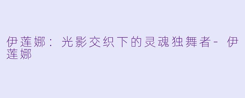 伊莲娜：光影交织下的灵魂独舞者-伊莲娜