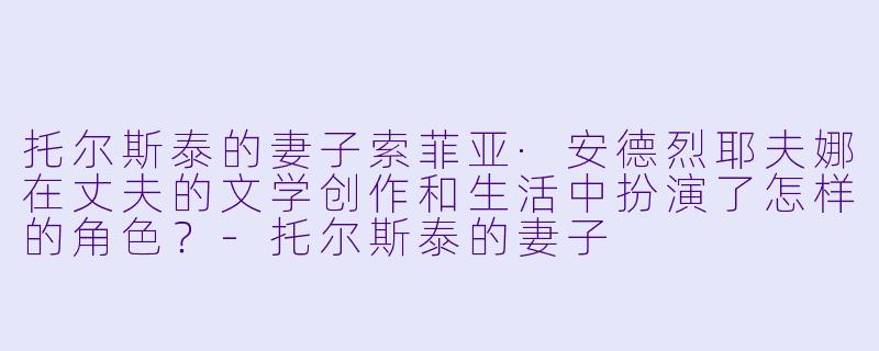 托尔斯泰的妻子索菲亚·安德烈耶夫娜在丈夫的文学创作和生活中扮演了怎样的角色？-托尔斯泰的妻子