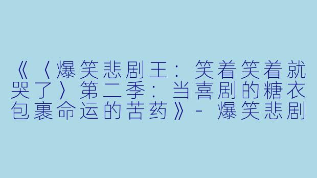 《〈爆笑悲剧王：笑着笑着就哭了〉第二季：当喜剧的糖衣包裹命运的苦药》-爆笑悲剧王：笑着笑着就哭了第二季