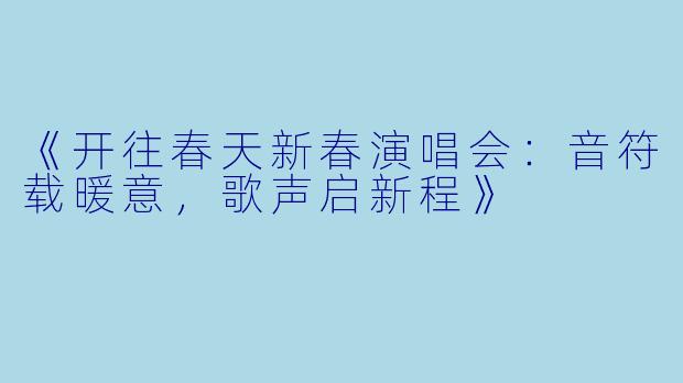 《开往春天新春演唱会：音符载暖意，歌声启新程》