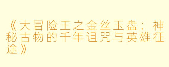 《大冒险王之金丝玉盘：神秘古物的千年诅咒与英雄征途》