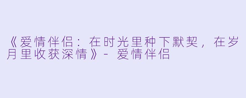 《爱情伴侣：在时光里种下默契，在岁月里收获深情》-爱情伴侣