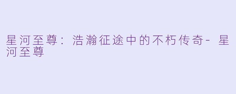 星河至尊：浩瀚征途中的不朽传奇-星河至尊