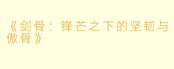 《剑骨：锋芒之下的坚韧与傲骨》
