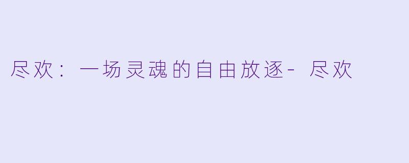 尽欢：一场灵魂的自由放逐-尽欢