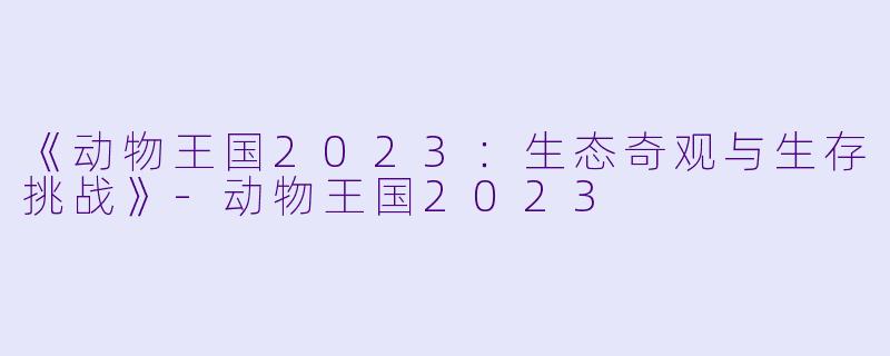 《动物王国2023：生态奇观与生存挑战》-动物王国2023