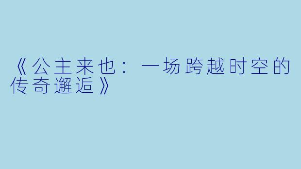 《公主来也：一场跨越时空的传奇邂逅》