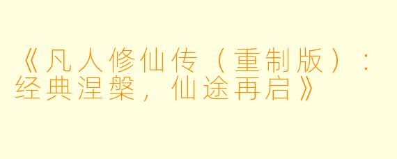 《凡人修仙传（重制版）：经典涅槃，仙途再启》