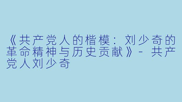 《共产党人的楷模：刘少奇的革命精神与历史贡献》-共产党人刘少奇