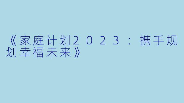 《家庭计划2023：携手规划幸福未来》