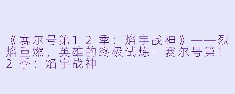 《赛尔号第12季：焰宇战神》——烈焰重燃，英雄的终极试炼-赛尔号第12季：焰宇战神