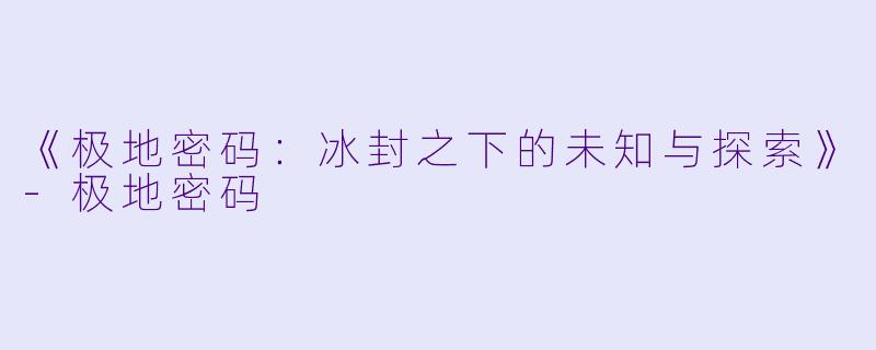 《极地密码：冰封之下的未知与探索》-极地密码