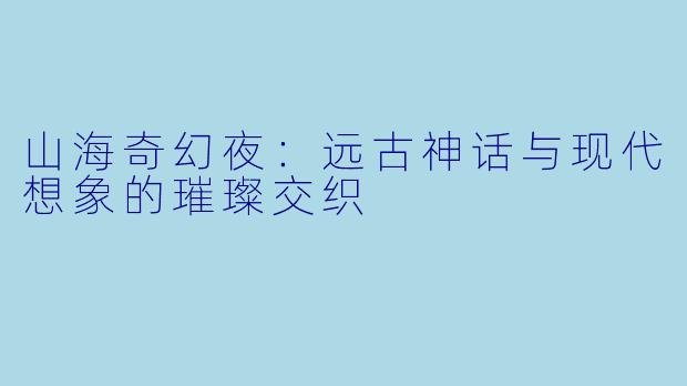 山海奇幻夜：远古神话与现代想象的璀璨交织