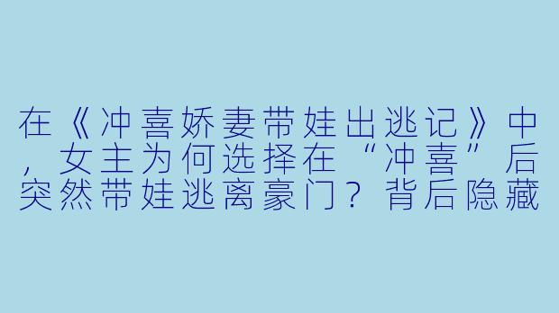 在《冲喜娇妻带娃出逃记》中，女主为何选择在“冲喜”后突然带娃逃离豪门？背后隐藏了怎样的秘密？