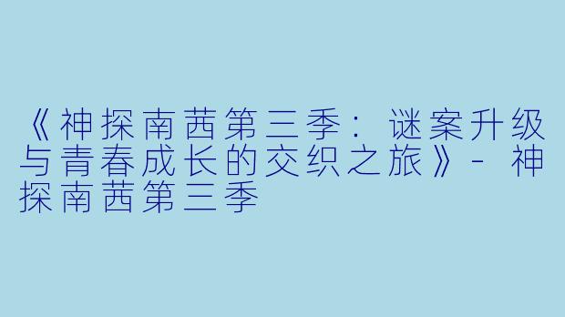 《神探南茜第三季：谜案升级与青春成长的交织之旅》-神探南茜第三季