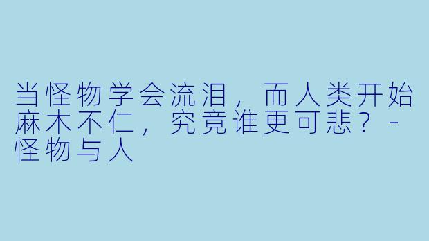 当怪物学会流泪，而人类开始麻木不仁，究竟谁更可悲？-怪物与人