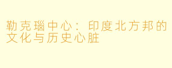 勒克瑙中心：印度北方邦的文化与历史心脏