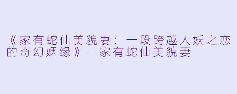 《家有蛇仙美貌妻：一段跨越人妖之恋的奇幻姻缘》-家有蛇仙美貌妻