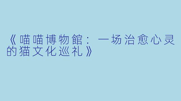 《喵喵博物館：一场治愈心灵的猫文化巡礼》