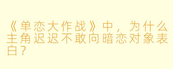 《单恋大作战》中，为什么主角迟迟不敢向暗恋对象表白？