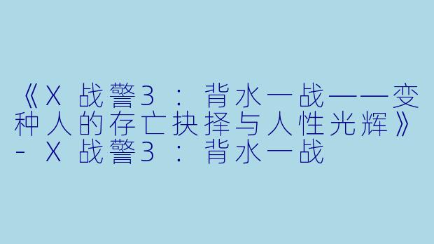 《X战警3：背水一战——变种人的存亡抉择与人性光辉》-X战警3：背水一战