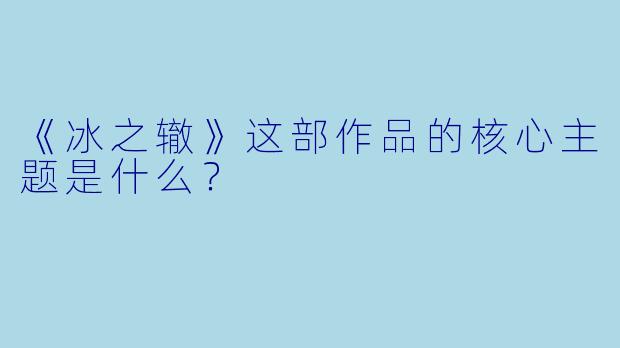 《冰之辙》这部作品的核心主题是什么？