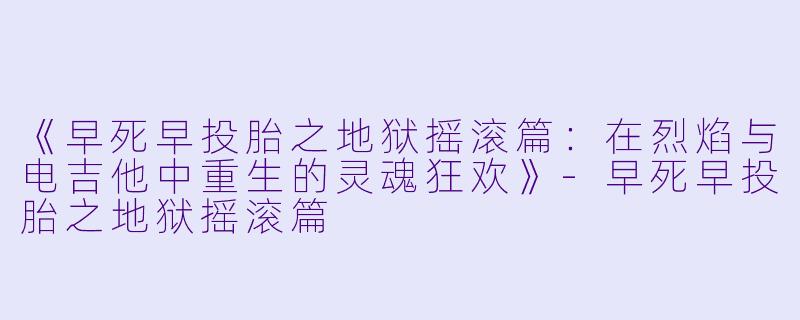 《早死早投胎之地狱摇滚篇：在烈焰与电吉他中重生的灵魂狂欢》-早死早投胎之地狱摇滚篇