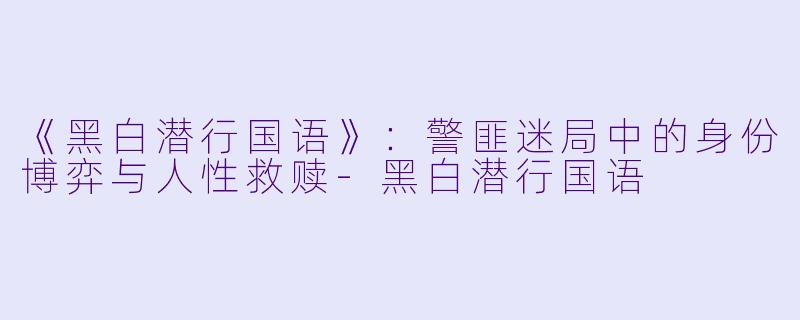 《黑白潜行国语》：警匪迷局中的身份博弈与人性救赎-黑白潜行国语