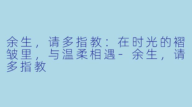 余生，请多指教：在时光的褶皱里，与温柔相遇-余生，请多指教