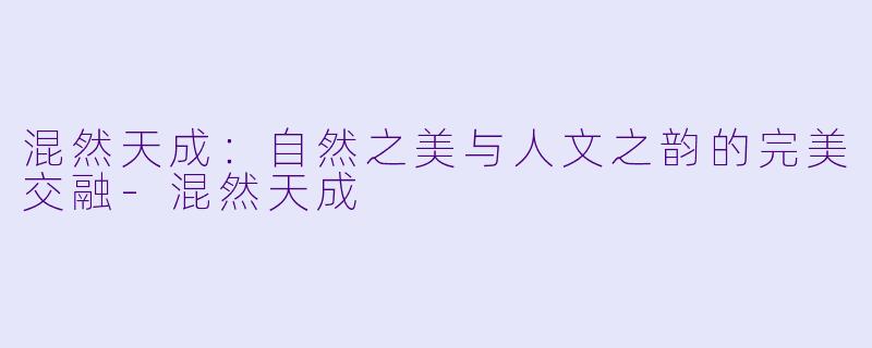混然天成：自然之美与人文之韵的完美交融-混然天成