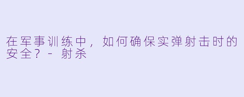 在军事训练中，如何确保实弹射击时的安全？-射杀