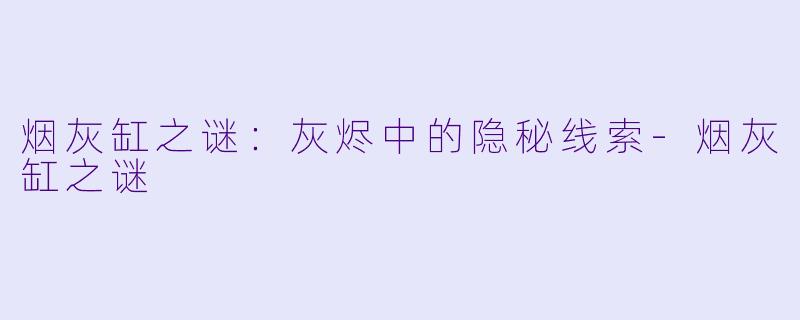 烟灰缸之谜：灰烬中的隐秘线索-烟灰缸之谜