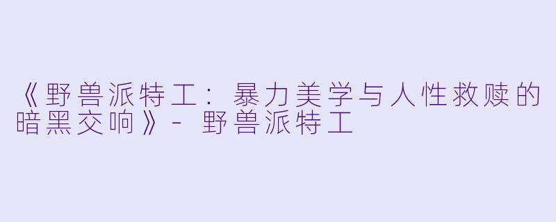 《野兽派特工：暴力美学与人性救赎的暗黑交响》-野兽派特工
