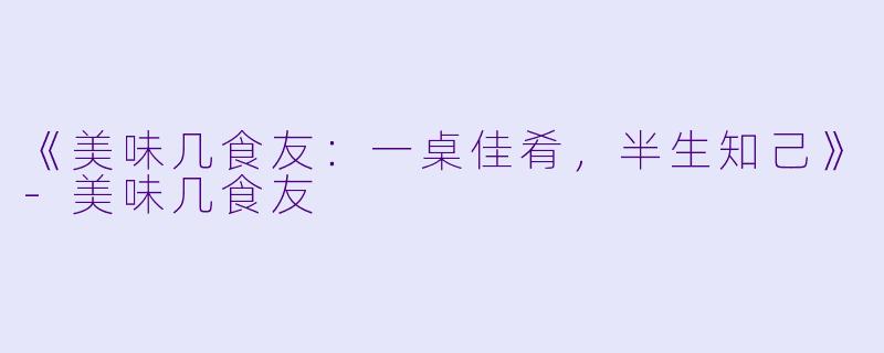 《美味几食友：一桌佳肴，半生知己》-美味几食友