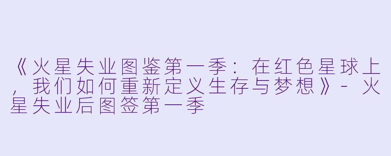 《火星失业图鉴第一季:在红色星球上,我们如何重新定义生存与梦想》