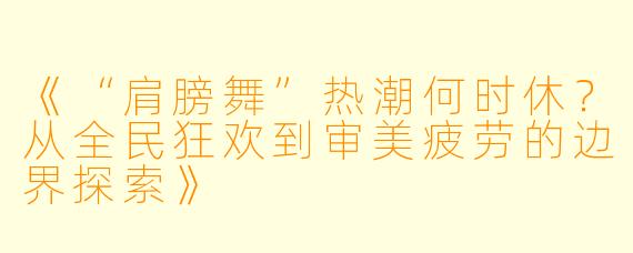 《“肩膀舞”热潮何时休？从全民狂欢到审美疲劳的边界探索》