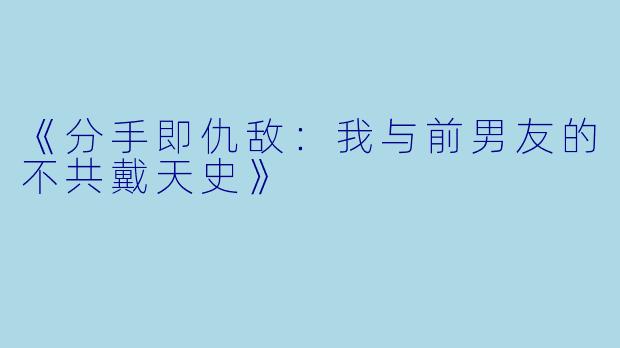 《分手即仇敌：我与前男友的不共戴天史》
