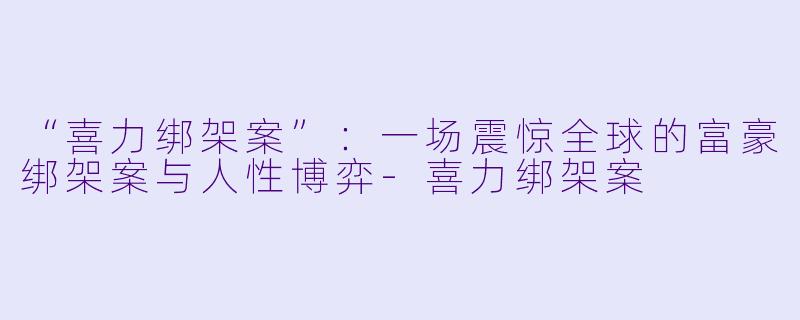 “喜力绑架案”：一场震惊全球的富豪绑架案与人性博弈-喜力绑架案