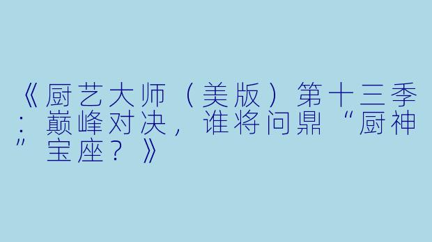 《厨艺大师（美版）第十三季：巅峰对决，谁将问鼎“厨神”宝座？》