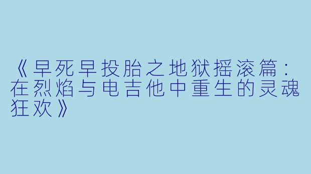 《早死早投胎之地狱摇滚篇：在烈焰与电吉他中重生的灵魂狂欢》